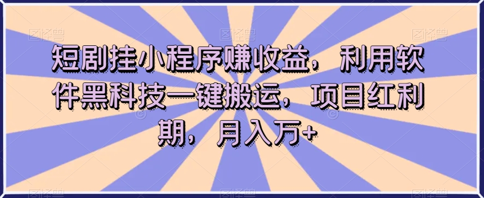 短剧挂小程序赚收益，利用软件黑科技一键搬运，项目红利期，月入万+【揭秘】-网创资源社