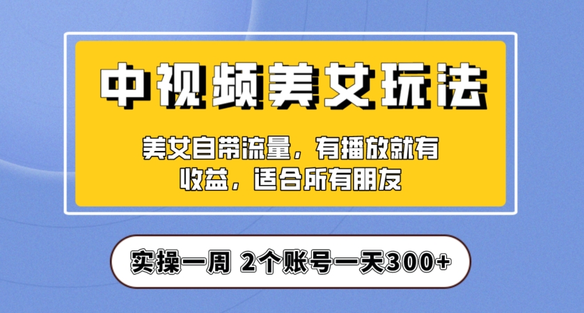 实操一天300+，中视频美女号项目拆解，保姆级教程助力你快速成单！【揭秘】-网创资源社