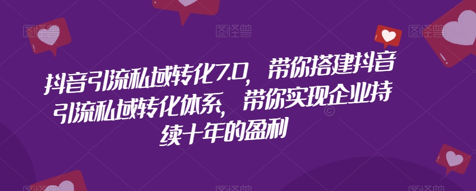 抖音引流私域转化7.0，带你搭建抖音引流私域转化体系，带你实现企业持续十年的盈利-网创资源社