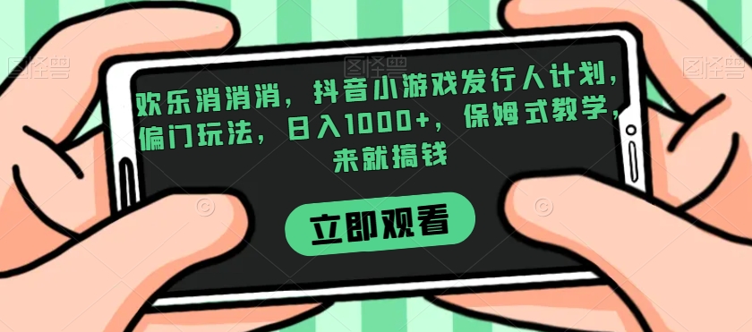 欢乐消消消，抖音小游戏发行人计划，偏门玩法，日入1000+，保姆式教学，来就搞钱-网创资源社