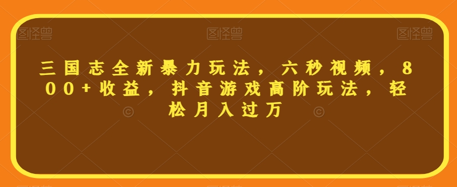 三国志全新暴力玩法，六秒视频，800+收益，抖音游戏高阶玩法，轻松月入过万【揭秘】-网创资源社