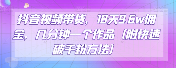 抖音视频带货，18天9.6w佣金，几分钟一个作品（附快速破千粉方法）【揭秘】-网创资源社