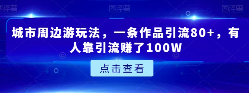 城市周边游玩法，一条作品引流80+，有人靠引流赚了100W【揭秘】-网创资源社