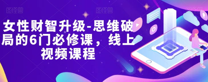 女性财智升级-思维破局的6门必修课，线上视频课程-网创资源社