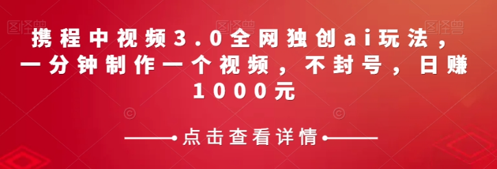 携程中视频3.0全网独创ai玩法，一分钟制作一个视频，不封号，日赚1000元【揭秘】-网创资源社