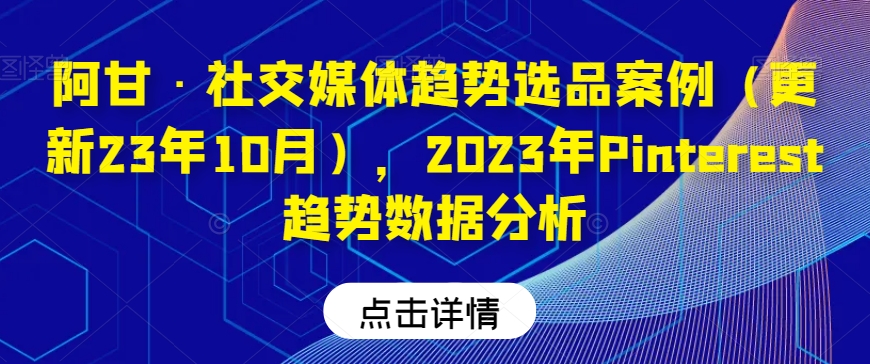 阿甘·社交媒体趋势选品案例（更新23年10月），2023年Pinterest趋势数据分析-网创资源社