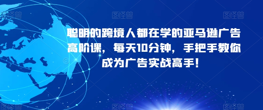 聪明的跨境人都在学的亚马逊广告高阶课，每天10分钟，手把手教你成为广告实战高手！-网创资源社