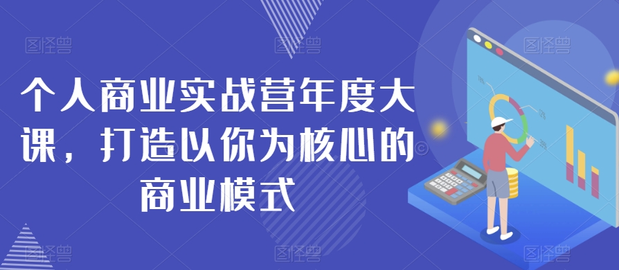 个人商业实战营年度大课，打造以你为核心的商业模式-网创资源社