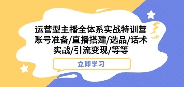 运营型主播全体系实战特训营，账号准备/直播搭建/选品/话术实战/引流变现/等等-网创资源社