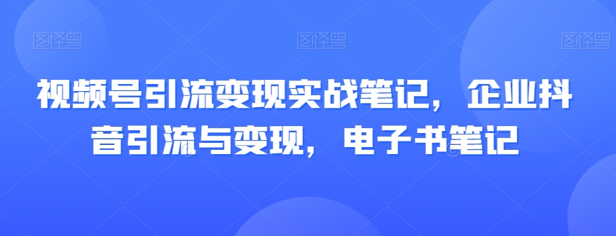 视频号引流变现实战笔记，企业抖音引流与变现，电子书笔记-网创资源社