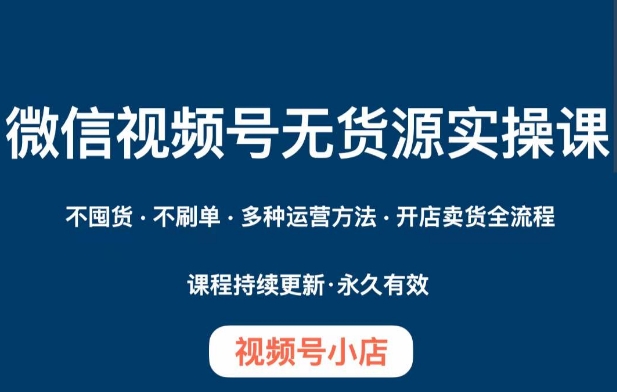 微信视频号小店无货源实操课程，​不囤货·不刷单·多种运营方法·开店卖货全流程-网创资源社