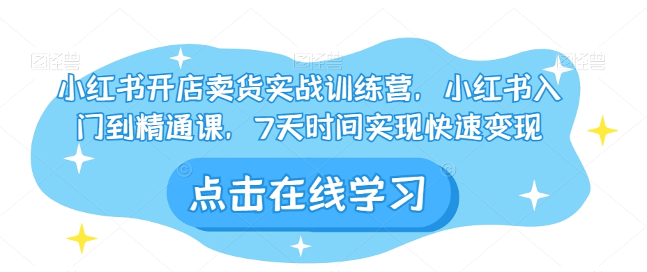 小红书开店卖货实战训练营，小红书入门到精通课，7天时间实现快速变现-网创资源社