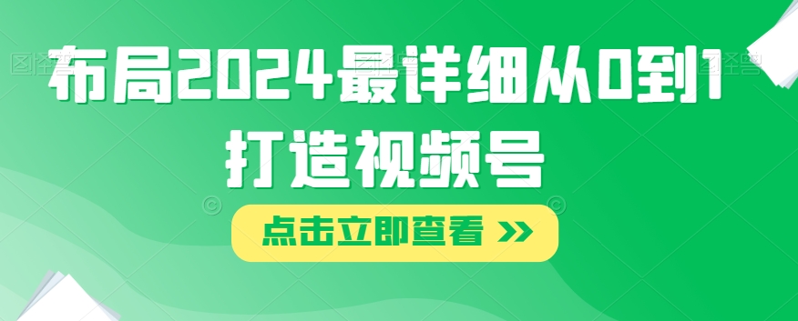 布局2024最详细从0到1打造视频号【揭秘】-网创资源社