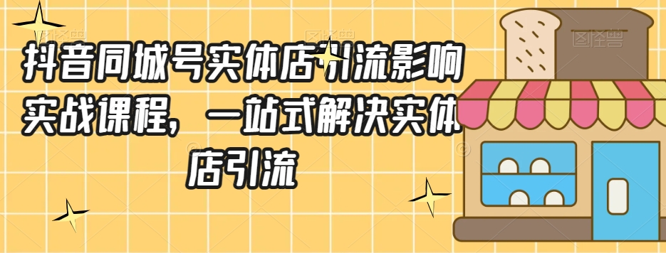 抖音同城号实体店引流营销实战课程，一站式解决实体店引流-网创资源社