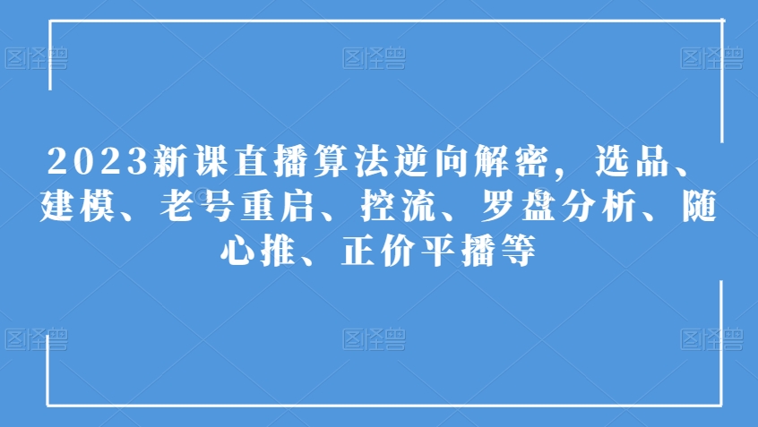 2023新课直播算法逆向解密，选品、建模、老号重启、控流、罗盘分析、随心推、正价平播等-网创资源社