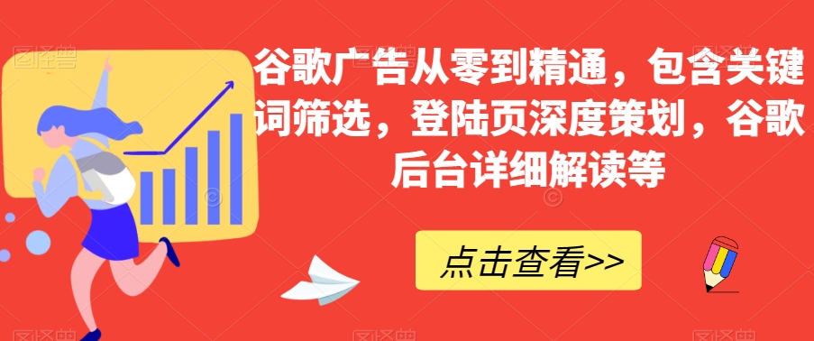 谷歌广告从零到精通，包含关键词筛选，登陆页深度策划，谷歌后台详细解读等-网创资源社