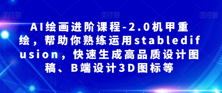 AI绘画进阶课程-2.0机甲重绘，帮助你熟练运用stabledifusion，快速生成高品质设计图稿、B端设计3D图标等-网创资源社