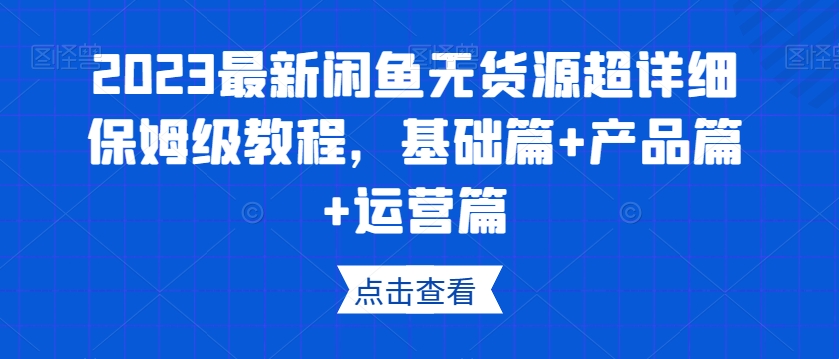 2023最新闲鱼无货源超详细保姆级教程，基础篇+产品篇+运营篇-网创资源社