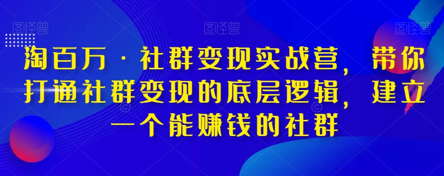 淘百万·社群变现实战营，带你打通社群变现的底层逻辑，建立一个能赚钱的社群-网创资源社