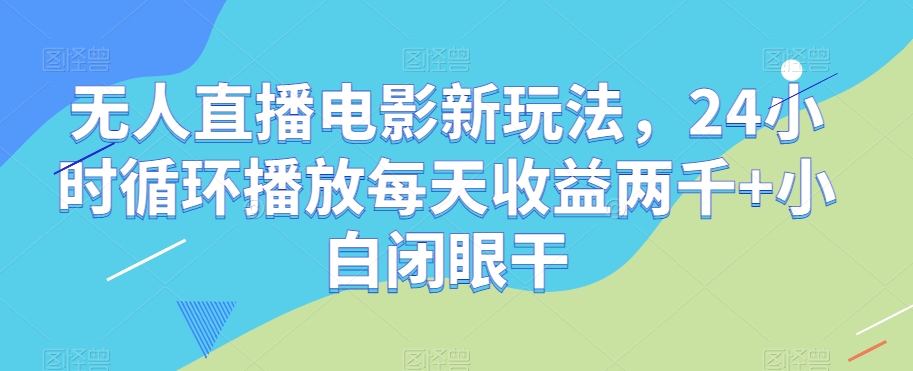 无人直播电影新玩法，24小时循环播放每天收益两千+小白闭眼干【揭秘】-网创资源社