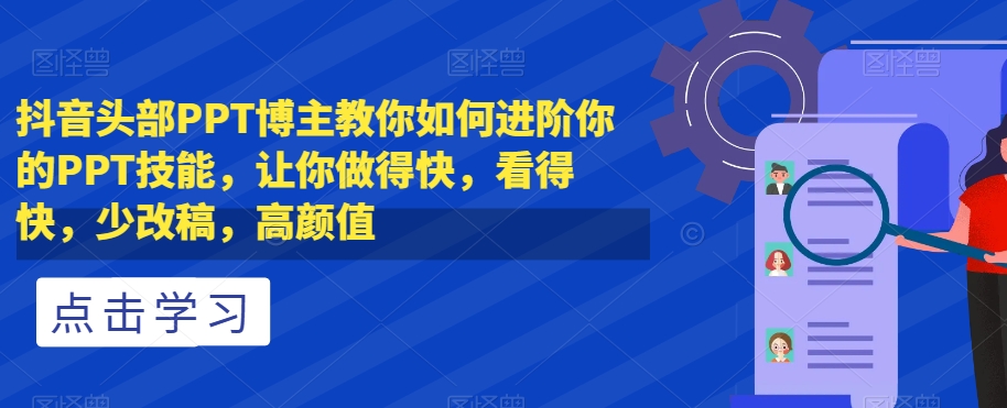 抖音头部PPT博主教你如何进阶你的PPT技能，让你做得快，看得快，少改稿，高颜值-网创资源社