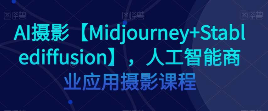 AI摄影【Midjourney+Stablediffusion】，人工智能商业应用摄影课程-网创资源社