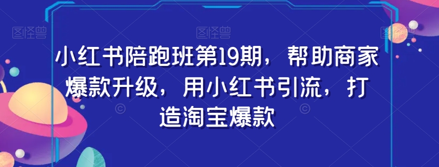 小红书陪跑班第19期，帮助商家爆款升级，用小红书引流，打造淘宝爆款-网创资源社