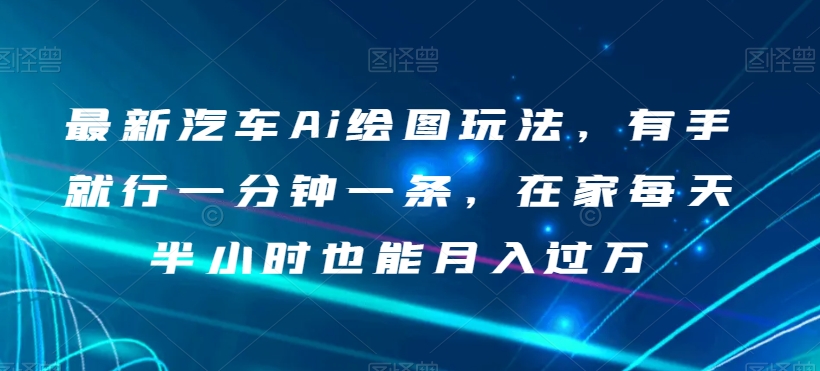 最新汽车Ai绘图玩法，有手就行一分钟一条，在家每天半小时也能月入过万【揭秘】-网创资源社