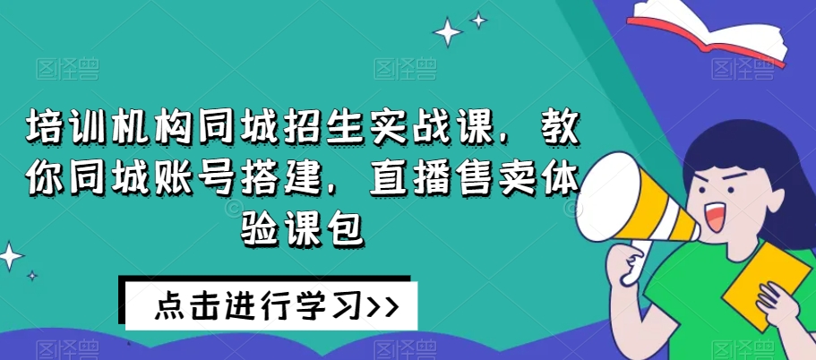 培训机构同城招生实战课，教你同城账号搭建，直播售卖体验课包-网创资源社