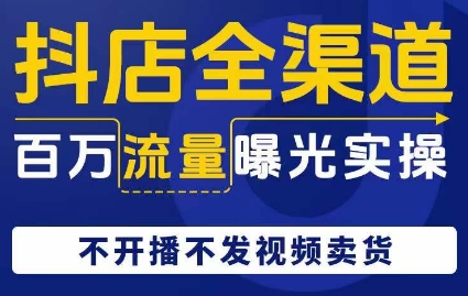 抖店全渠道百万流量曝光实操，不开播不发视频带货-网创资源社