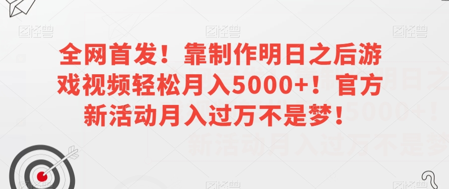 全网首发！靠制作明日之后游戏视频轻松月入5000+！官方新活动月入过万不是梦！【揭秘】-网创资源社