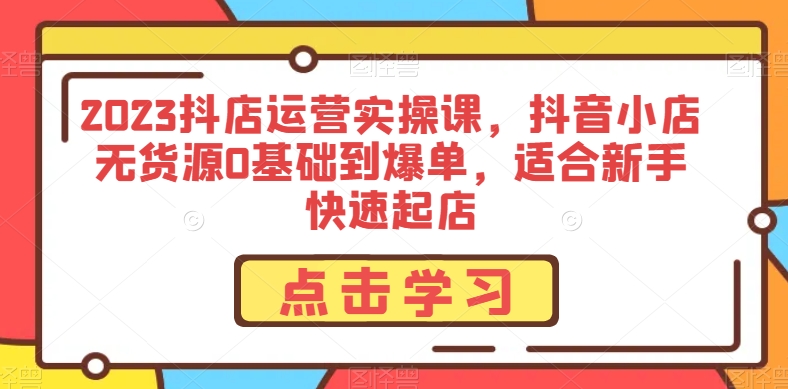 2023抖店运营实操课，抖音小店无货源0基础到爆单，适合新手快速起店-网创资源社