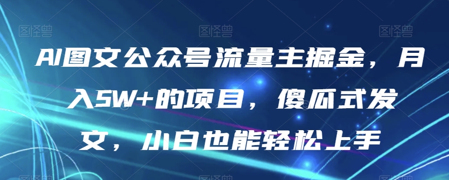 AI图文公众号流量主掘金，月入5W+的项目，傻瓜式发文，小白也能轻松上手【揭秘】-网创资源社