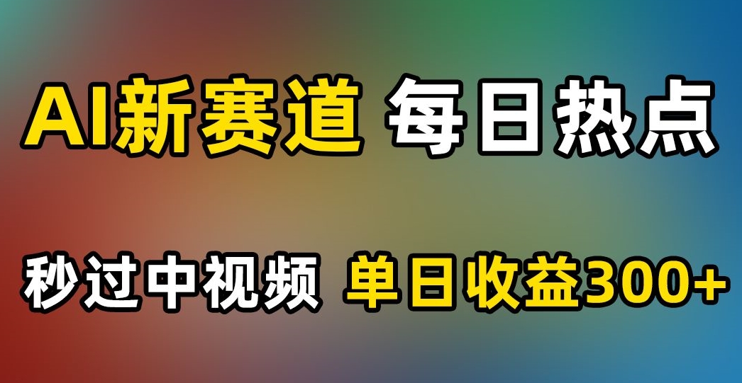 AI新赛道，每日热点，秒过中视频，单日收益300+【揭秘】-网创资源社