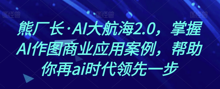 熊厂长·AI大航海2.0，掌握AI作图商业应用案例，帮助你再ai时代领先一步-网创资源社