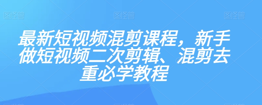 最新短视频混剪课程，新手做短视频二次剪辑、混剪去重必学教程-网创资源社