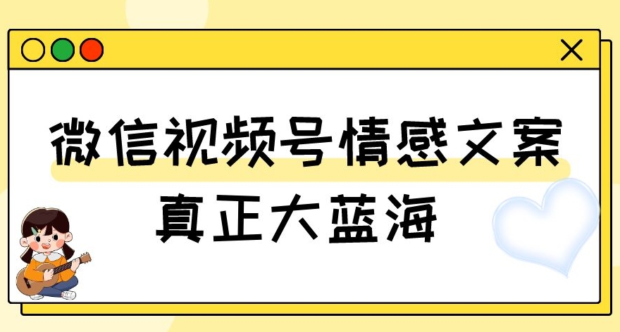 视频号情感文案，真正大蓝海，简单操作，新手小白轻松上手（教程+素材）【揭秘】-网创资源社