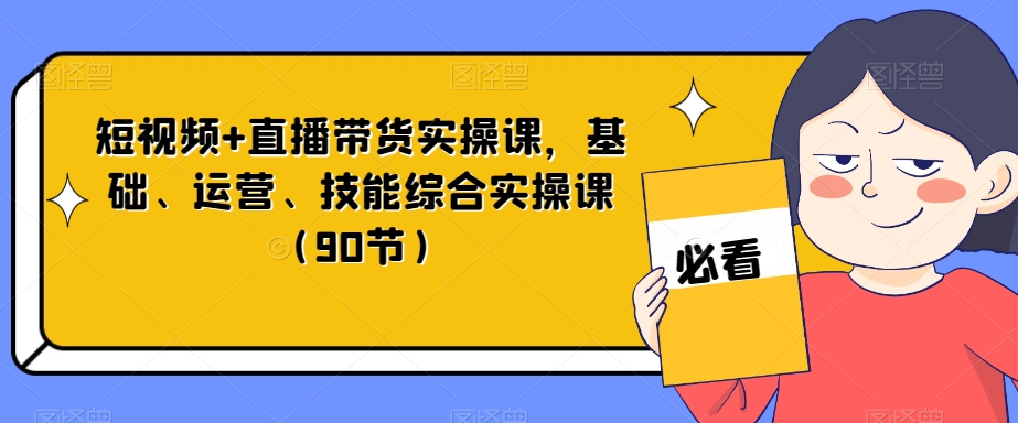 短视频+直播带货实操课，基础、运营、技能综合实操课（90节）-网创资源社