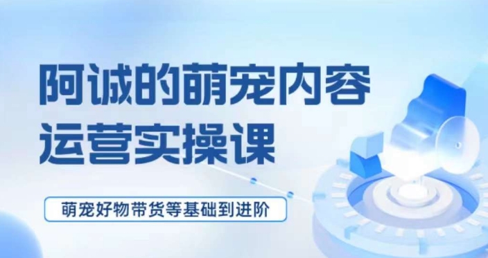 萌宠短视频运营实操课，​萌宠好物带货基础到进阶-网创资源社