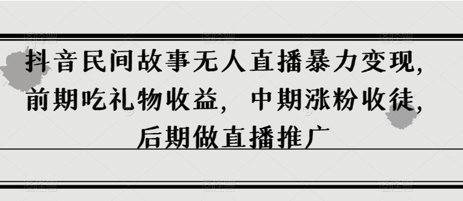 抖音民间故事无人直播暴力变现，前期吃礼物收益，中期涨粉收徒，后期做直播推广【揭秘】-网创资源社