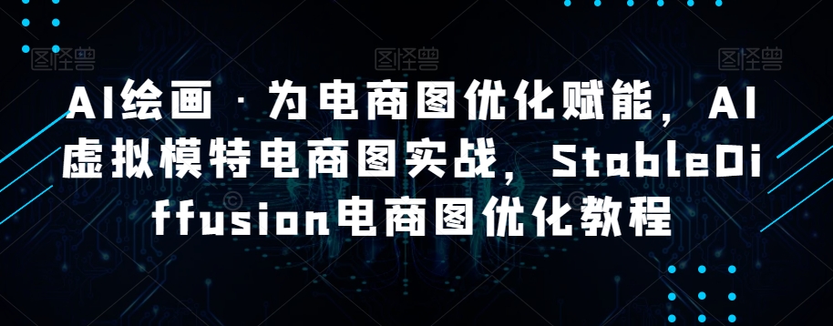 AI绘画·为电商图优化赋能，AI虚拟模特电商图实战，StableDiffusion电商图优化教程-网创资源社