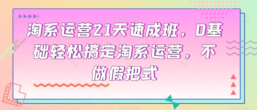 淘系运营21天速成班，0基础轻松搞定淘系运营，不做假把式-网创资源社