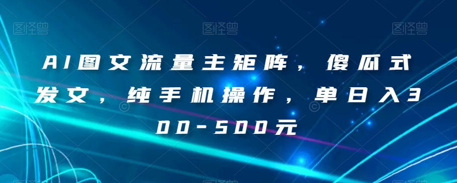 AI图文流量主矩阵，傻瓜式发文，纯手机操作，单日入300-500元【揭秘】-网创资源社