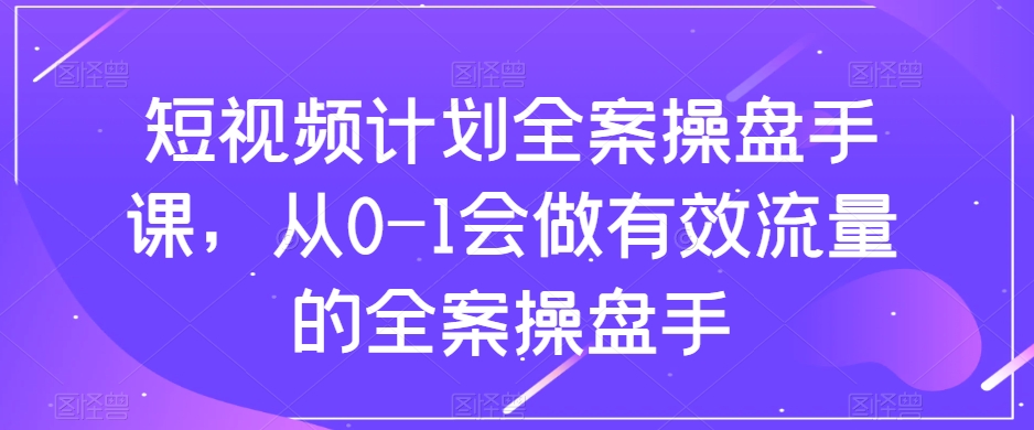 短视频计划全案操盘手课，从0-1会做有效流量的全案操盘手-网创资源社