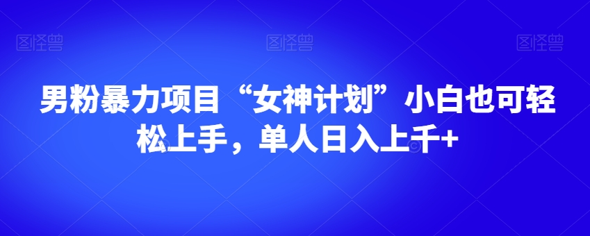 男粉暴力项目“女神计划”小白也可轻松上手，单人日入上千+【揭秘】-网创资源社