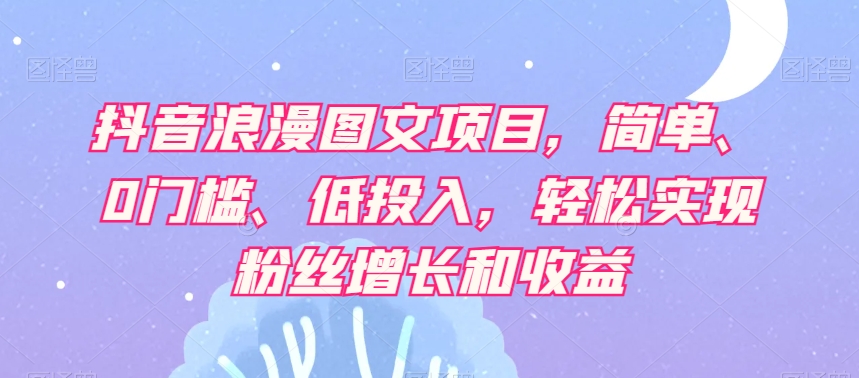 抖音浪漫图文项目，简单、0门槛、低投入，轻松实现粉丝增长和收益-网创资源社