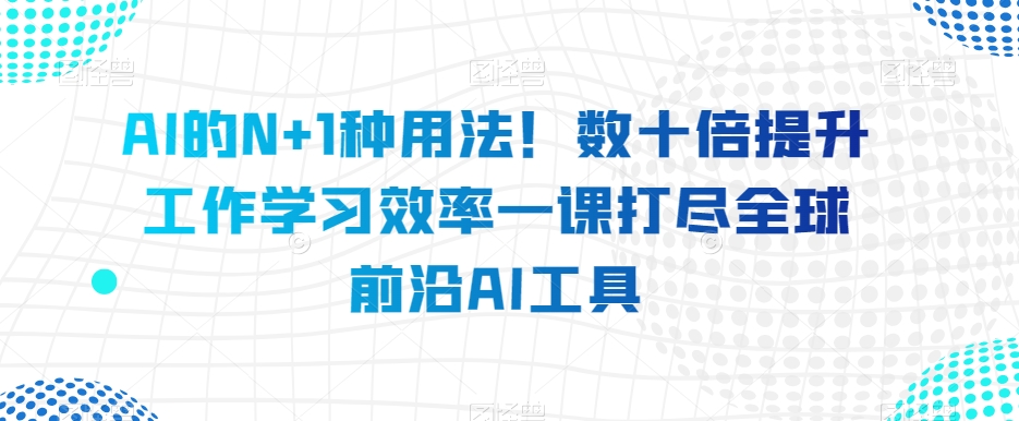 AI的N+1种用法！数十倍提升工作学习效率一课打尽全球前沿AI工具-网创资源社