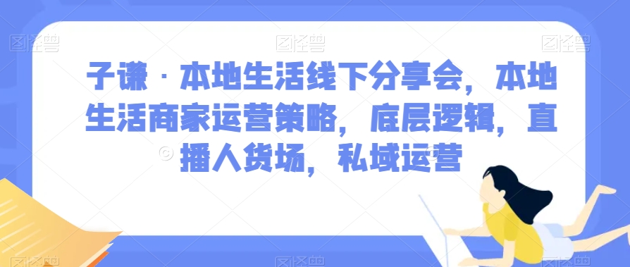 子谦·本地生活线下分享会，本地生活商家运营策略，底层逻辑，直播人货场，私域运营-网创资源社