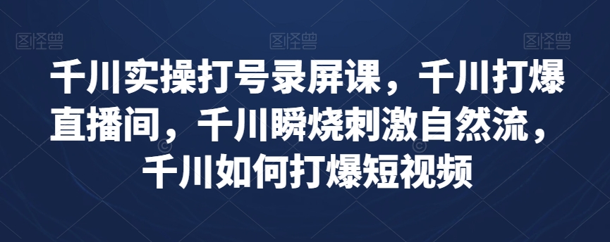 千川实操打号录屏课，千川打爆直播间，千川瞬烧刺激自然流，千川如何打爆短视频-网创资源社