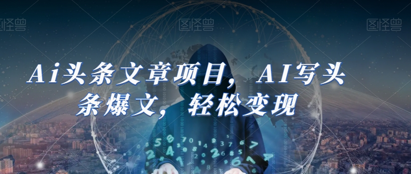 Ai头条文章项目，AI写头条爆文，轻松变现-网创资源社